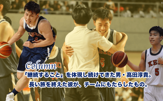 【バスケ（男子）】＜コラム＞「継続すること」を体現し続けてきた男・髙田淳貴。長い旅を終えた彼が、チームにもたらしたもの。
