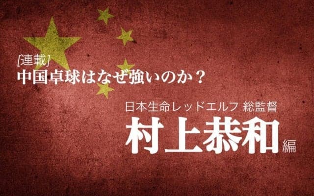 なぜ中国は卓球が強いのか？＜Vol5. 村上恭和＞
