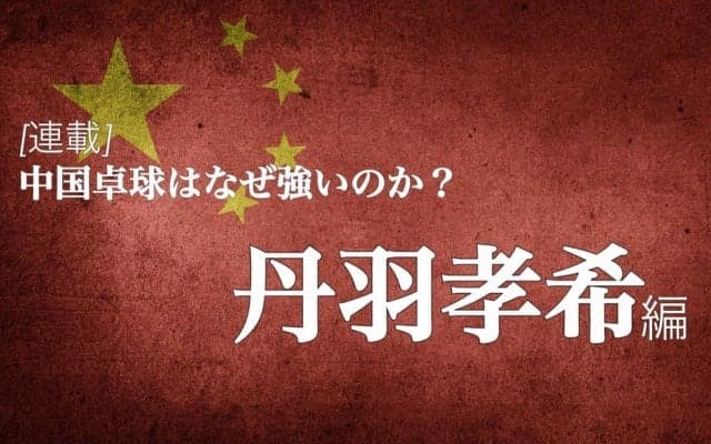 なぜ中国は卓球が強いのか？＜Vol6. 丹羽孝希＞