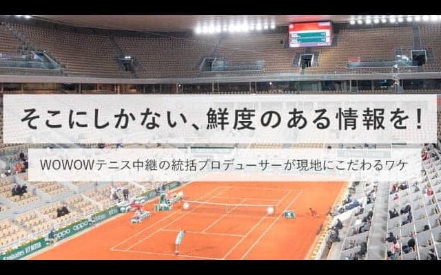 そこにしかない、鮮度のある情報を！WOWOWテニス中継の統括プロデューサーが現地にこだわるワケ