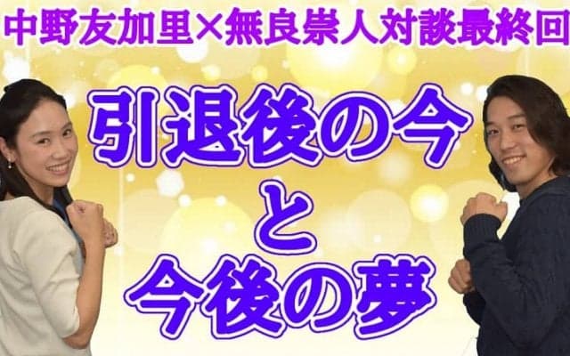 【最終回】中野友加里×無良崇人対談、無良崇人が想う夢「自分がやってきたことを繋げていきたい」
