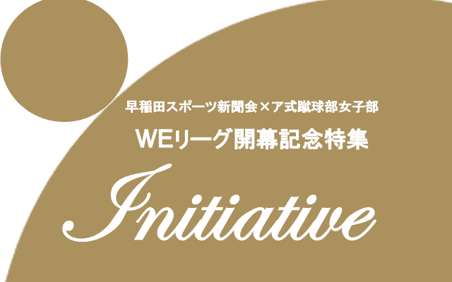 【特別企画】早稲田スポーツ新聞会×ア式蹴球部女子部　ＷＥリーグ開幕記念特集　『Ｉｎｉｔｉａｔｉｖｅ』