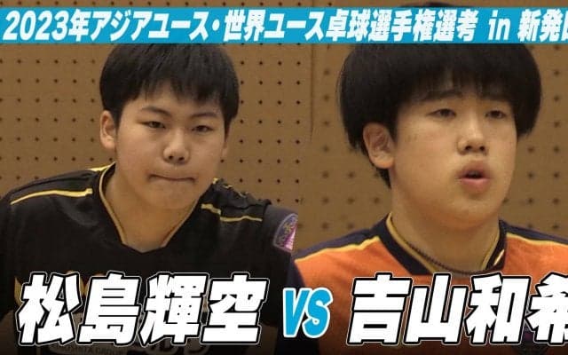 【男子U-18】松島輝空 vs 吉山和希｜スターツ杯 2023年アジアユース卓球選手権大会・世界ユース卓球選手権大会 日本代表選手選考 in 新発田市