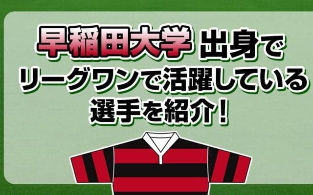 早稲田大学出身で、リーグワンで活躍している選手を紹介！