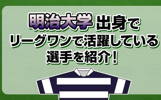 明治大学出身で、リーグワンで活躍している選手を紹介！