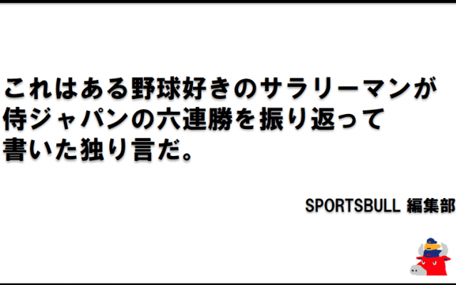 これはある野球好きのサラリーマンが侍ジャパンの六連勝を振り返って書いた独り言だ。