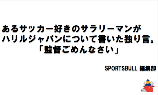 あるサッカー好きのサラリーマンがハリルジャパンについて書いた独り言。「監督ごめんなさい」