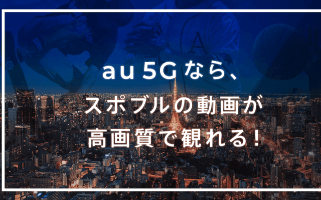 au 5Gなら、スポブルの動画が高画質で観れる！