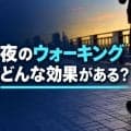 夜ウォーキングの効果は？何時まで？夕食後・寝る前に歩くときのポイント