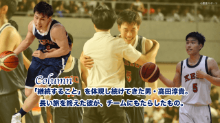 【バスケ（男子）】＜コラム＞「継続すること」を体現し続けてきた男・髙田淳貴。長い旅を終えた彼が、チームにもたらしたもの。