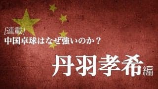 なぜ中国は卓球が強いのか？＜Vol6. 丹羽孝希＞