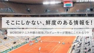 そこにしかない、鮮度のある情報を！WOWOWテニス中継の統括プロデューサーが現地にこだわるワケ