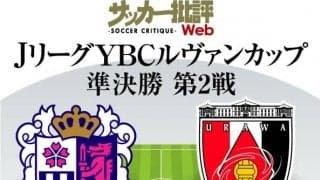 【ルヴァン杯プレビュー】準決勝第2戦「セレッソ大阪対浦和レッズ」アドバンテージはホームのＣ大阪!!浦和は準々決勝の川崎戦に続く「逆転突破」なるか!?