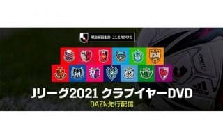 Jリーグファン必見！　2021シーズンのクラブDVDダイジェスト版、DAZN先行配信スタート