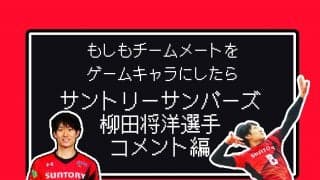 もしもチームメートをゲームキャラにしたら<br>【サントリー柳田将洋選手コメント編】