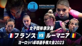 【動画】女子準決勝 フランス vs ルーマニア｜ヨーロッパ卓球選手権大会2023