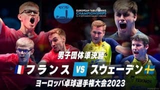 【動画】男子準決勝 フランス vs スウェーデン｜ヨーロッパ卓球選手権大会2023