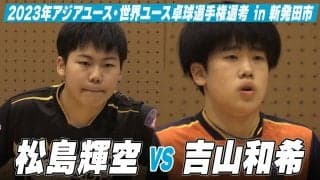 【男子U-18】松島輝空 vs 吉山和希｜スターツ杯 2023年アジアユース卓球選手権大会・世界ユース卓球選手権大会 日本代表選手選考 in 新発田市