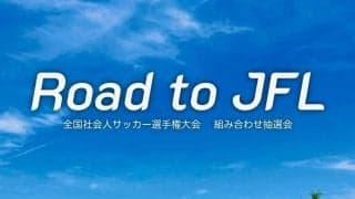 地域CL出場を懸けた最終舞台“全社”の組み合わせが決定　勢いに乗った者が勝つ超絶怒涛のスーパー短期決戦【Road to JFL】