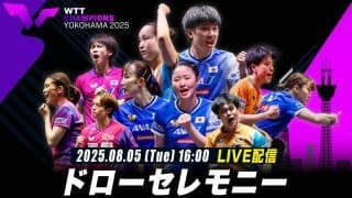 【8月5日（火）16時〜 LIVE配信】ドローセレモニー｜WTTチャンピオンズ横浜2025