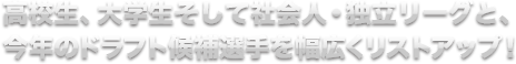 高校生、大学生そして社会人・独立リーグと、今年のドラフト候補選手を幅広くリストアップ！